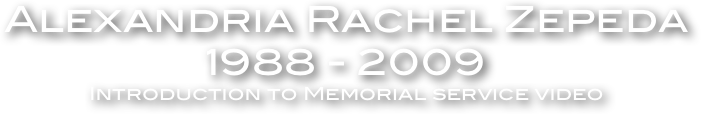 Alexandria Rachel Zepeda 
1988 - 2009
Introduction to Memorial service video