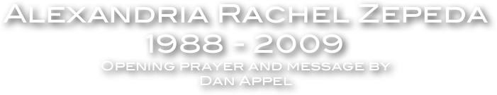 Alexandria Rachel Zepeda 
1988 - 2009
Opening prayer and message by
Dan Appel