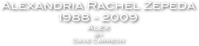 Alexandria Rachel Zepeda 
1988 - 2009
Alex 
by
Dave Carreon 