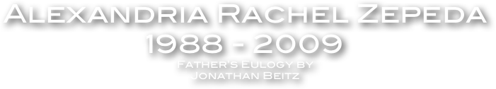 Alexandria Rachel Zepeda 
1988 - 2009
Father’s Eulogy by
Jonathan Beitz
