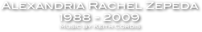 Alexandria Rachel Zepeda 
1988 - 2009
Music by Keith Cordis