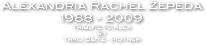 Alexandria Rachel Zepeda 
1988 - 2009
Tribute to Alex
by 
Traci Beitz - Mother